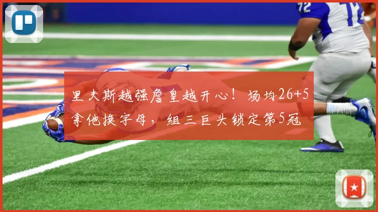 里夫斯越强詹皇越开心！场均26+5拿他换字母，组三巨头锁定第5冠