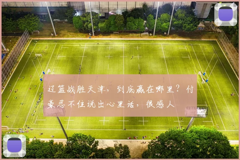 辽篮战胜天津，到底赢在哪里？付豪忍不住说出心里话，很感人