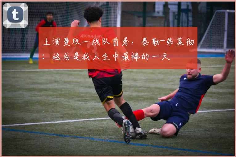 上演曼联一线队首秀，泰勒-弗莱彻：这或是我人生中最棒的一天