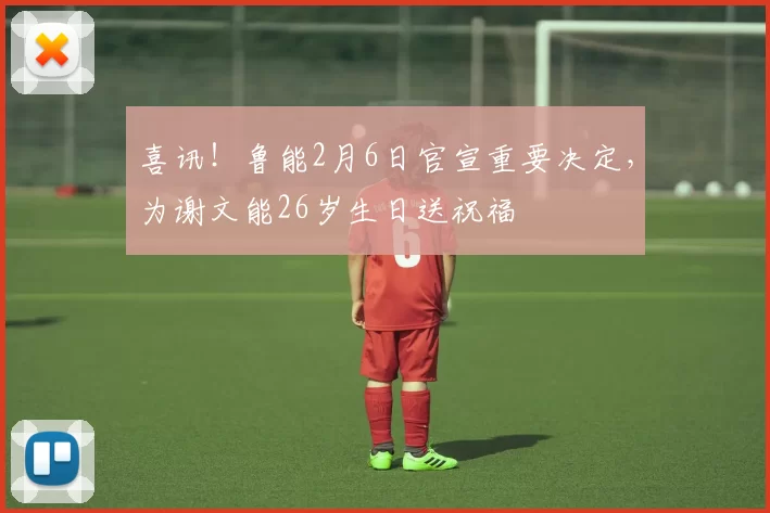 喜讯！鲁能2月6日官宣重要决定，为谢文能26岁生日送祝福