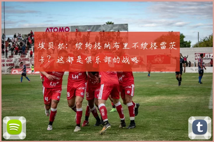 埃贝尔：续约格纳布里不续格雷茨卡？这都是俱乐部的战略